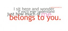 I sit here and wonder if you'll ever understand just how much of me belong to you.jpg